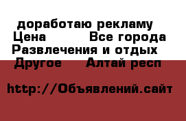 доработаю рекламу › Цена ­ --- - Все города Развлечения и отдых » Другое   . Алтай респ.